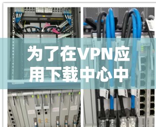 为了在VPN应用下载中心中下载VPN应用，您可以按照以下步骤操作