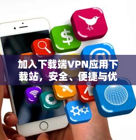 加入下载端VPN应用下载站，安全、便捷与优质服务