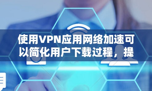 使用VPN应用网络加速可以简化用户下载过程,提高下载速度,但需要考虑网络加速的效果、用户隐私、连接速度和可能的软件依赖。以下是详细的步骤和建议 使用VPN应用网络加速可以简化用户下载过程,提高下载速度,但需要考虑网络加速的效果、用户隐私、连接速度和可能的软件依赖。以下是详细的步骤和建议