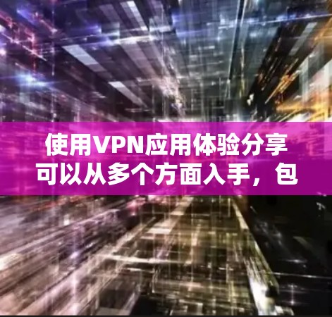 使用VPN应用体验分享可以从多个方面入手，包括选择好应用、优化配置、提升安全性、处理网络攻击以及提升用户体验等方面。以下是一些实用的建议和技巧，帮助你更好地使用VPN应用