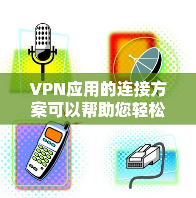 VPN应用的连接方案可以帮助您轻松访问网络服务，享受安全可靠的通信。以下是使用VPN应用连接的具体步骤