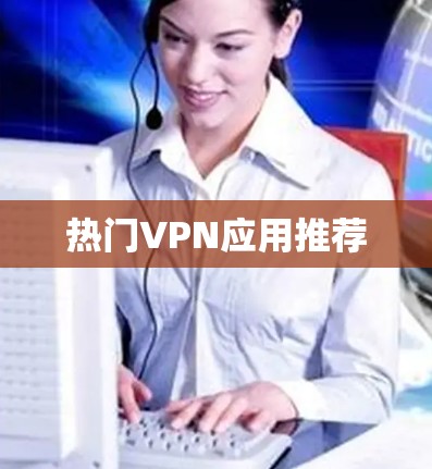 热门VPN应用推荐 热门VPN应用推荐