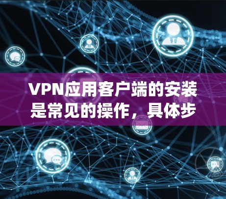 VPN应用客户端的安装是常见的操作，具体步骤取决于您使用哪种VPN客户端（如VPN Player、VPN Client、VPN Client 2 等）以下是一些通用的步骤，适用于大多数VPN客户端