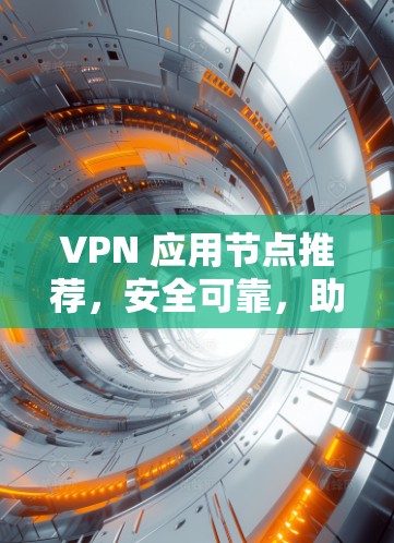 VPN 应用节点推荐,安全可靠,助力数字旅行 VPN 应用节点推荐,安全可靠,助力数字旅行