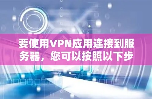 要使用VPN应用连接到服务器，您可以按照以下步骤操作