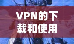 VPN的下载和使用过程相对简单，但需要了解软件的使用步骤和配置。以下是一步步的指南
