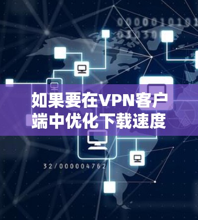 如果要在VPN客户端中优化下载速度，可以按照以下步骤进行