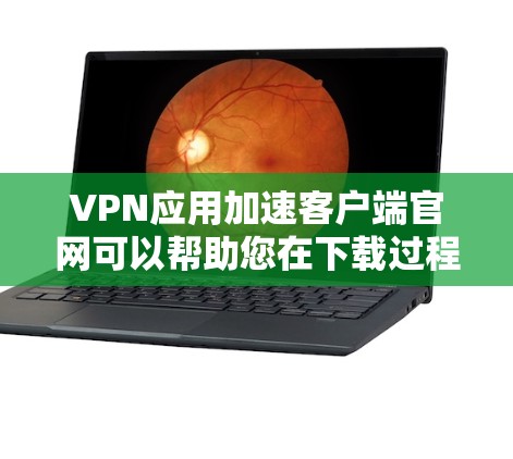 VPN应用加速客户端官网可以帮助您在下载过程中更快速、更安全地访问VPN应用。以下是一些常见的VPN加速网站，您可以在这些网站上下载加速版的VPN应用