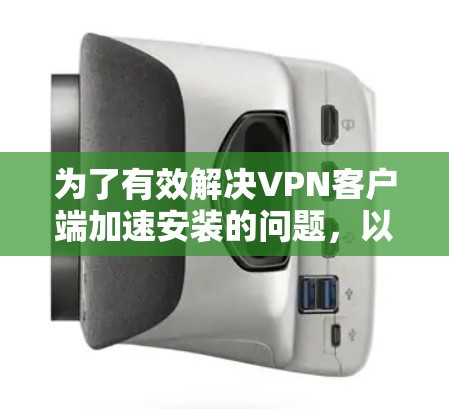 为了有效解决VPN客户端加速安装的问题,以下是一个清晰的步骤指南 为了有效解决VPN客户端加速安装的问题,以下是一个清晰的步骤指南