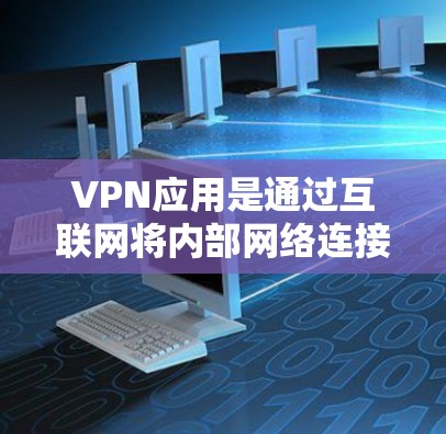 VPN应用是通过互联网将内部网络连接到外部网络，允许用户从一个地方访问另一个地方。选择VPN软件时，应考虑安全性、网络速度、多语言支持、设备检测、多因素认证等特性。以下是根据需求选择VPN软件的建议