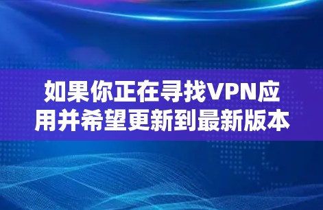 如果你正在寻找VPN应用并希望更新到最新版本，以下是一些常见的VPN应用更新流程，适用于多个主流的VPN应用