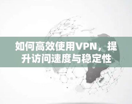 如何高效使用VPN，提升访问速度与稳定性
