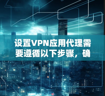 设置VPN应用代理需要遵循以下步骤,确保代理的安全性和性能。以下是一个详细的指南 设置VPN应用代理需要遵循以下步骤,确保代理的安全性和性能。以下是一个详细的指南