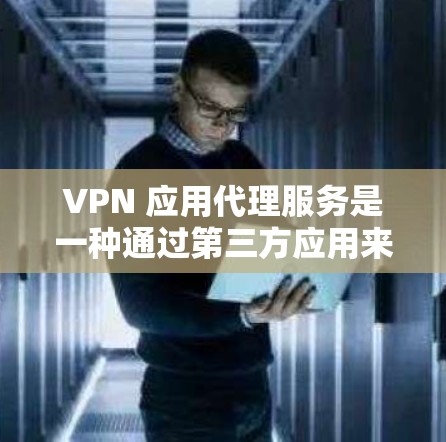 VPN 应用代理服务是一种通过第三方应用来连接用户到自己的 VPN 网络的技术。以下是详细介绍