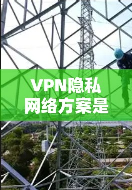 VPN隐私网络方案是一个非常重要的安全实践，尤其是在保护个人隐私和不安全数据的前提下。以下是一个全面的VPN隐私网络方案的思考过程