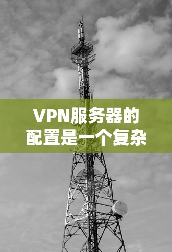 VPN服务器的配置是一个复杂而系统的过程，涉及多个步骤和配置选项。以下是一个系统化的教程，帮助您逐步掌握VPN服务器的配置方法