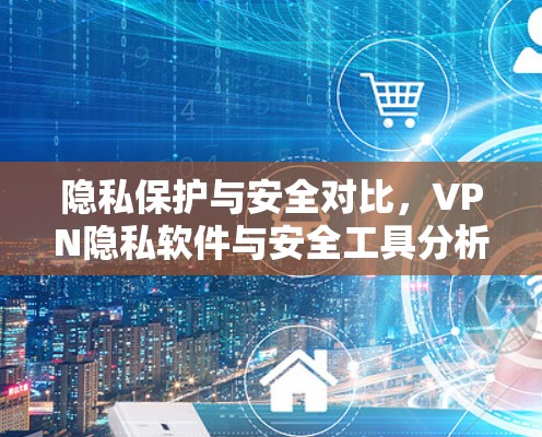 隐私保护与安全对比,VPN隐私软件与安全工具分析 隐私保护与安全对比,VPN隐私软件与安全工具分析