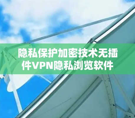 隐私保护加密技术无插件VPN隐私浏览软件 隐私保护加密技术无插件VPN隐私浏览软件