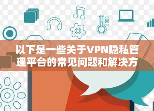 以下是一些关于VPN隐私管理平台的常见问题和解决方案 以下是一些关于VPN隐私管理平台的常见问题和解决方案