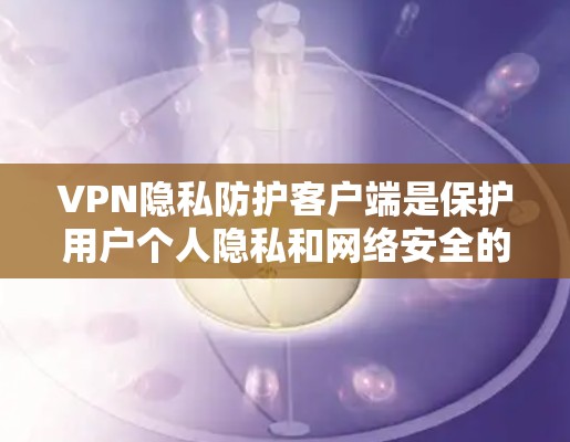 VPN隐私防护客户端是保护用户个人隐私和网络安全的重要工具，它通过多种功能和设置来确保数据和网络资源的安全。以下是对该主题的分步解释