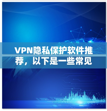 VPN隐私保护软件推荐，以下是一些常见的选择，它们在保护隐私方面的表现和适用场景有所不同。以下是几个推荐的软件及其特点