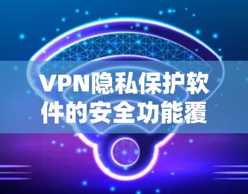 VPN隐私保护软件的安全功能覆盖了多个关键方面，确保用户数据的保密和权限的严格管理。以下是对这些功能的详细总结和评价