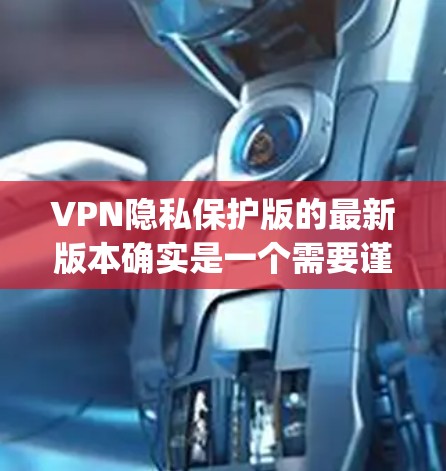 VPN隐私保护版的最新版本确实是一个需要谨慎选择的选项，因为它们需要经过严格的安全审查和 patch更新。以下是一些近年来比较受欢迎和被广泛使用的VPN软件，它们在隐私保护和安全性方面表现良好