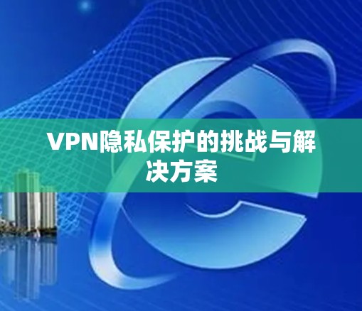 VPN隐私保护的挑战与解决方案