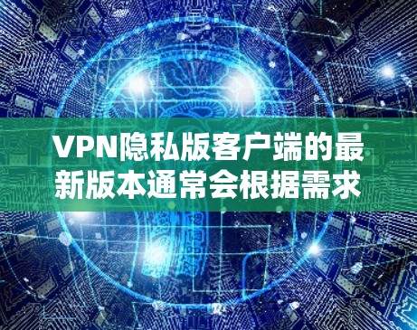VPN隐私版客户端的最新版本通常会根据需求和功能的需求进行升级,以提供更强大的加密和安全功能。以下是一些常见的VPN版本及其特点,供参考 VPN隐私版客户端的最新版本通常会根据需求和功能的需求进行升级,以提供更强大的加密和安全功能。以下是一些常见的VPN版本及其特点,供参考