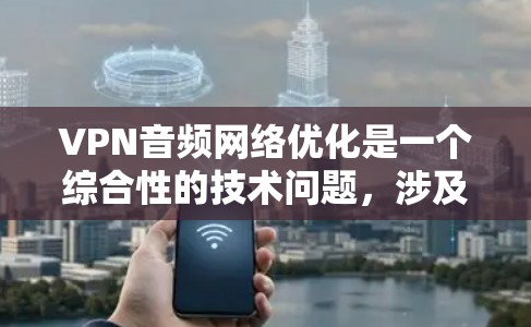 VPN音频网络优化是一个综合性的技术问题，涉及加密、网络速度、安全、音质提升等多个方面。以下是分步骤的优化建议