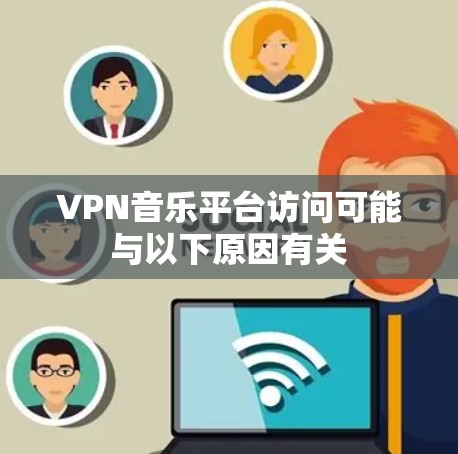 VPN音乐平台访问可能与以下原因有关