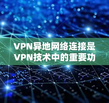 VPN异地网络连接是VPN技术中的重要功能，用于在多设备环境中实现用户与另一台设备之间的网络连接。以下是异地网络连接的常见配置步骤和注意事项