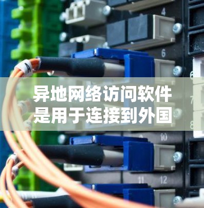 异地网络访问软件是用于连接到外国服务器或服务器的软件，通常用于实现VPN或端到端加密连接。以下是详细的分析和建议
