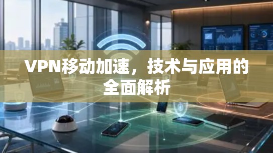 VPN移动加速，技术与应用的全面解析