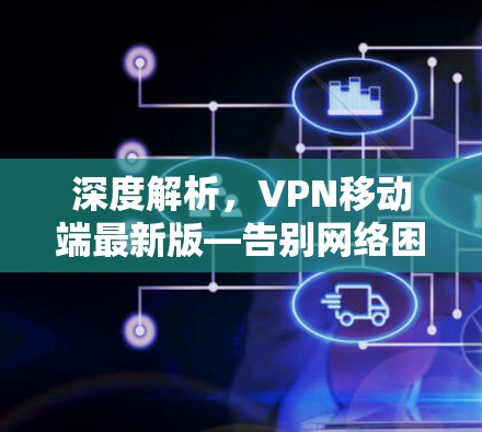 深度解析,VPN移动端最新版—告别网络困境的可靠选择 深度解析,VPN移动端最新版—告别网络困境的可靠选择