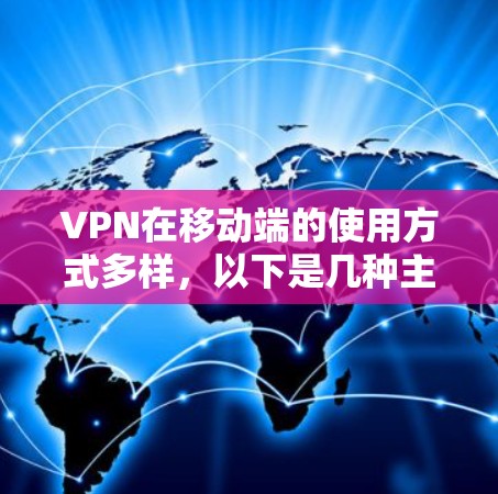 VPN在移动端的使用方式多样，以下是几种主要的使用方式及其特点
