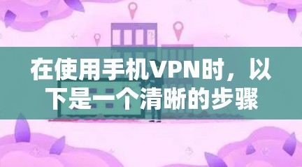 在使用手机VPN时，以下是一个清晰的步骤指南，帮助您顺利访问目标网站并获得最佳安全体验