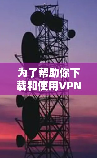 为了帮助你下载和使用VPN的移动端APP，以下是详细的步骤指南
