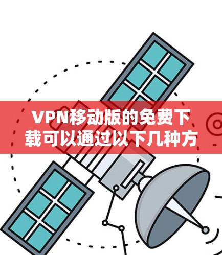 VPN移动版的免费下载可以通过以下几种方式实现 VPN移动版的免费下载可以通过以下几种方式实现