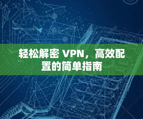 轻松解密 VPN,高效配置的简单指南 轻松解密 VPN,高效配置的简单指南