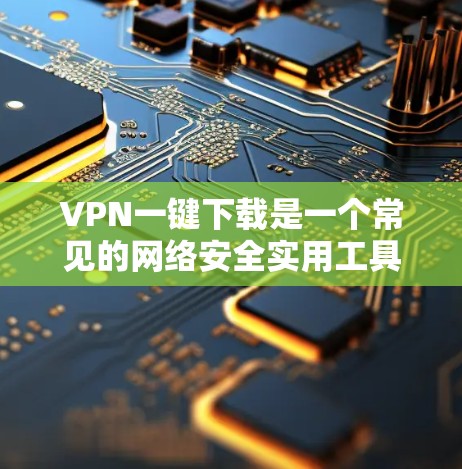 VPN一键下载是一个常见的网络安全实用工具，但下载过程中可能存在以下问题和注意事项