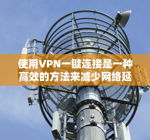 使用VPN一键连接是一种高效的方法来减少网络延迟和延迟，适合对VPN有一定了解的用户。以下是一个详细且结构化的指南，帮助您一步步实现一键连接