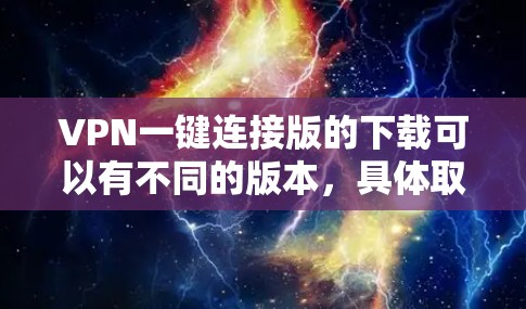 VPN一键连接版的下载可以有不同的版本,具体取决于你的需求和配置。以下是一些常见VPN类型及其特点 VPN一键连接版的下载可以有不同的版本,具体取决于你的需求和配置。以下是一些常见VPN类型及其特点