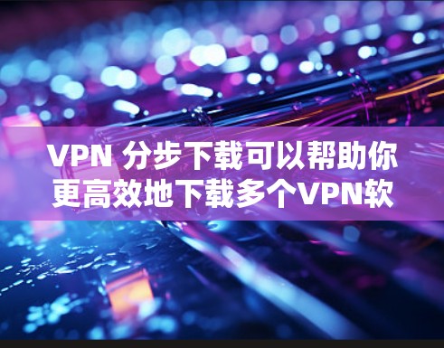 VPN 分步下载可以帮助你更高效地下载多个VPN软件,但下载过程中可能会有各种问题,比如下载失败、误用VPN、权限问题等。以下是一些实用的小技巧,帮助你更好地管理 VPN 下载 VPN 分步下载可以帮助你更高效地下载多个VPN软件,但下载过程中可能会有各种问题,比如下载失败、误用VPN、权限问题等。以下是一些实用的小技巧,帮助你更好地管理 VPN 下载