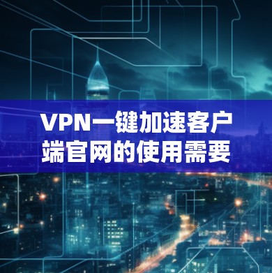 VPN一键加速客户端官网的使用需要谨慎，以确保安全性并符合您的需求。以下是一些建议和推荐，帮助您高效使用VPN加速器