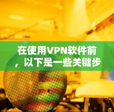 在使用VPN软件前，以下是一些关键步骤和注意事项