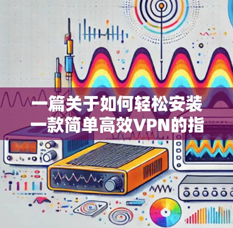 一篇关于如何轻松安装一款简单高效VPN的指南