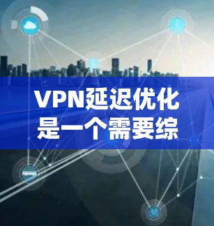 VPN延迟优化是一个需要综合考虑技术、网络环境和用户偏好的问题。以下是一些常用VPN延迟优化工具及其功能，供您参考