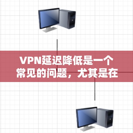 VPN延迟降低是一个常见的问题，尤其是在使用VPN时，延迟可能会对用户的使用体验造成影响。以下是几种降低 VPN 延迟的方法和建议，帮助你优化VPN连接