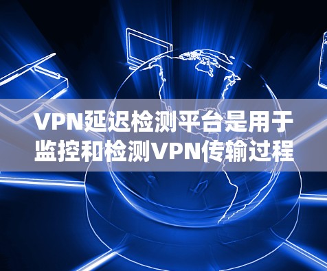 VPN延迟检测平台是用于监控和检测VPN传输过程中的延迟情况，以确保数据传输的稳定性。以下是对不同平台的系统总结，帮助您选择最适合的解决方案
